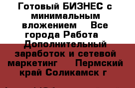 Готовый БИЗНЕС с минимальным вложением! - Все города Работа » Дополнительный заработок и сетевой маркетинг   . Пермский край,Соликамск г.